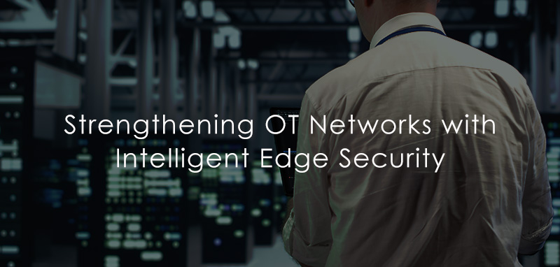 Strengthening OT Networks with Intelligent Edge Security